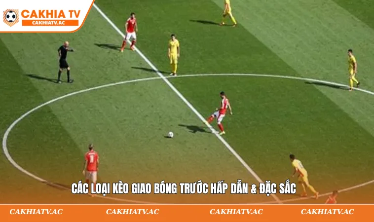 Các loại kèo giao bóng trước hấp dẫn & đặc sắc
